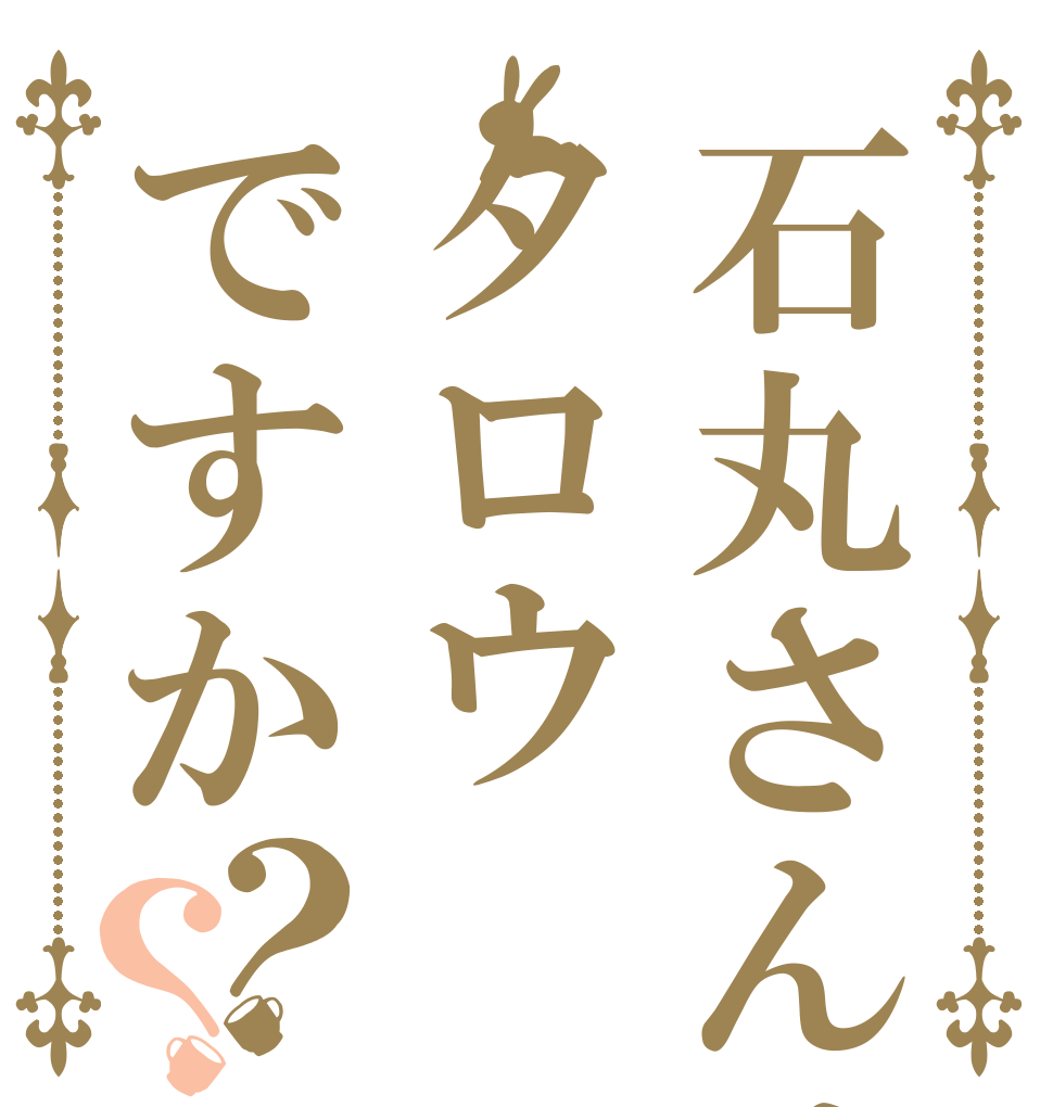 石丸さんはタロウですか？？ ｳｪｰｲ ｳｪｰｲ ｳｪｰｲ