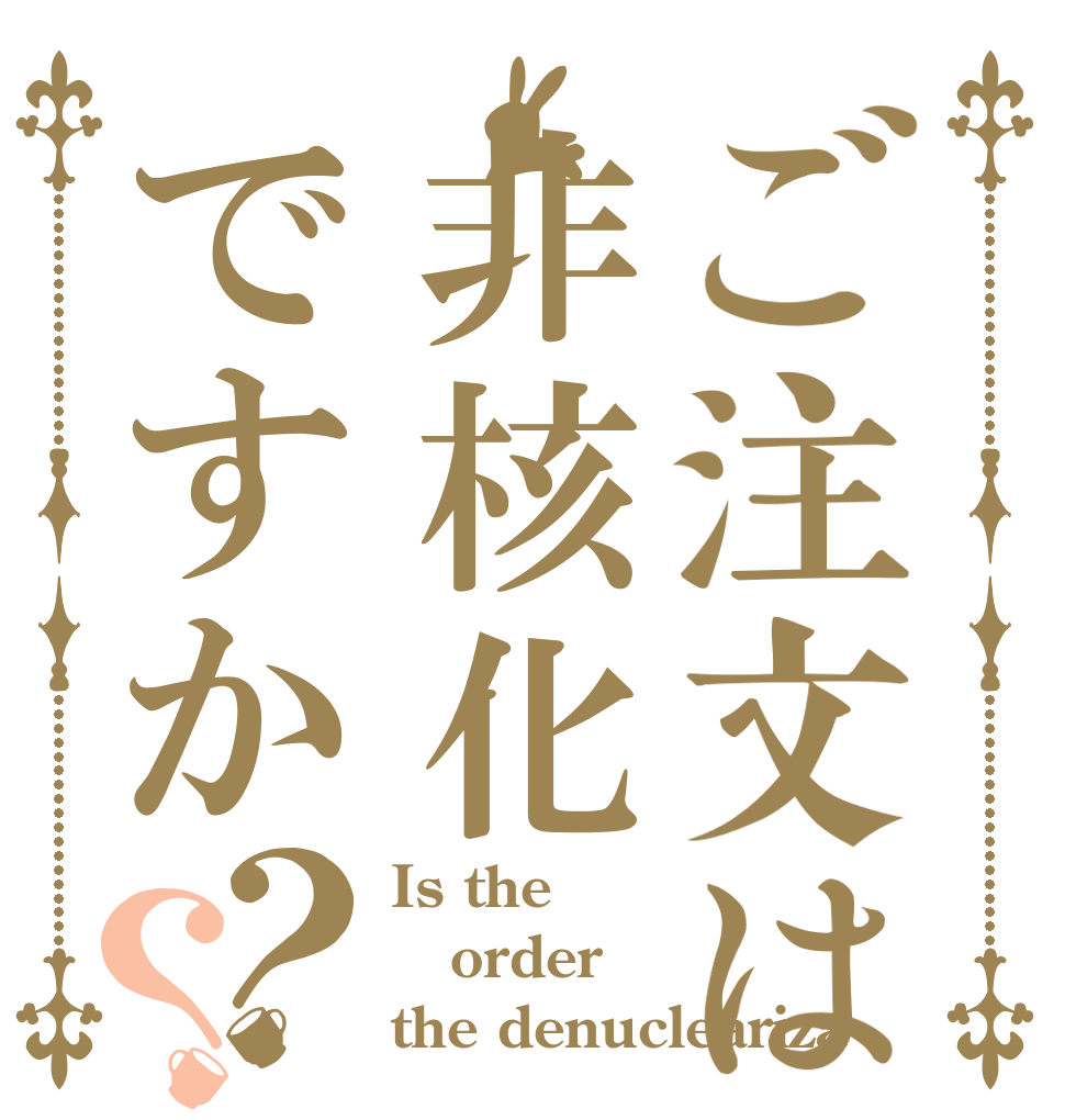 ご注文は非核化ですか？？ Is the order the denucleariza