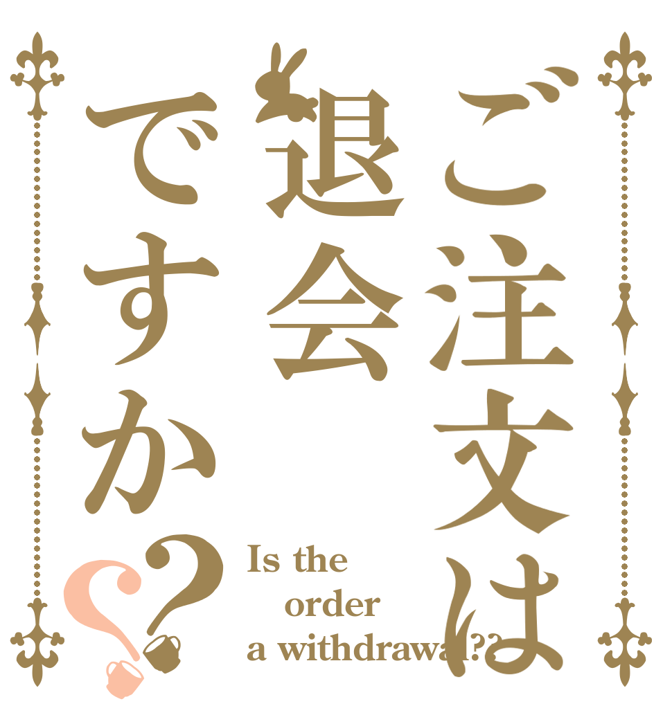 ご注文は退会ですか？？ Is the order a withdrawal??