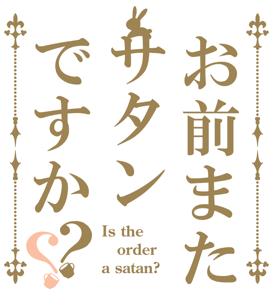 お前またサタンですか？？ Is the order a satan?？？