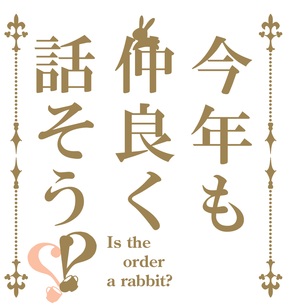 今年も仲良く話そう！？？ Is the order a rabbit?