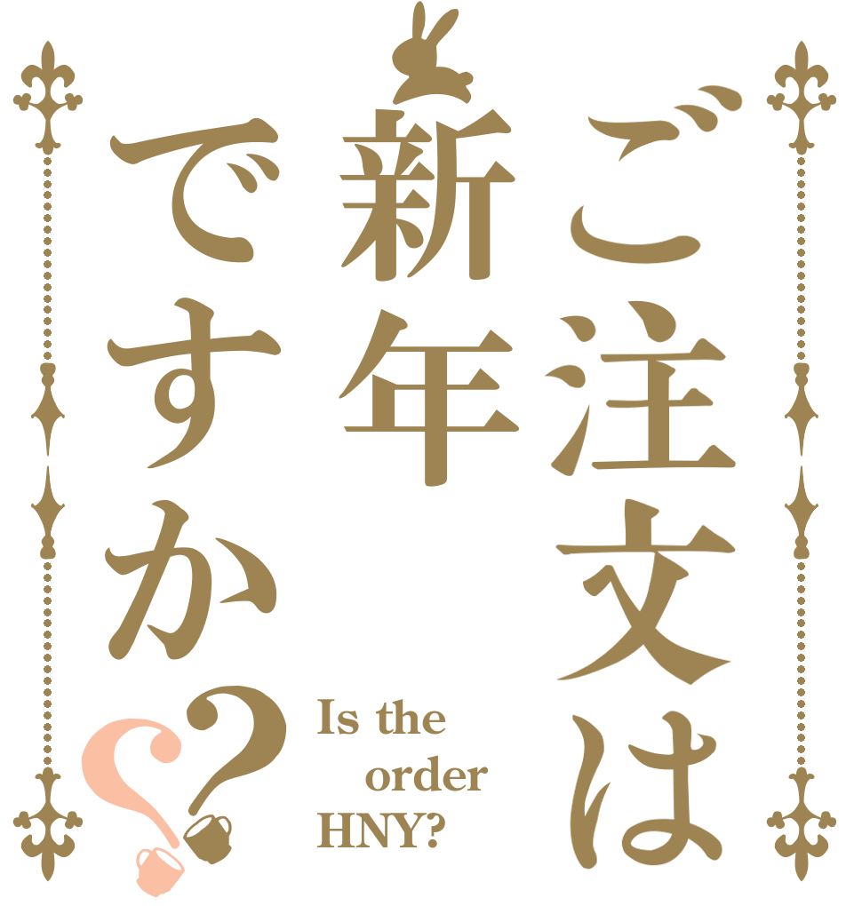 ご注文は新年ですか？？ Is the order HNY?