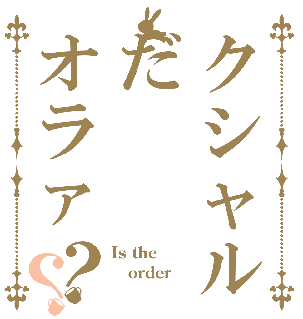 クシャルだオラァ？？ Is the order 