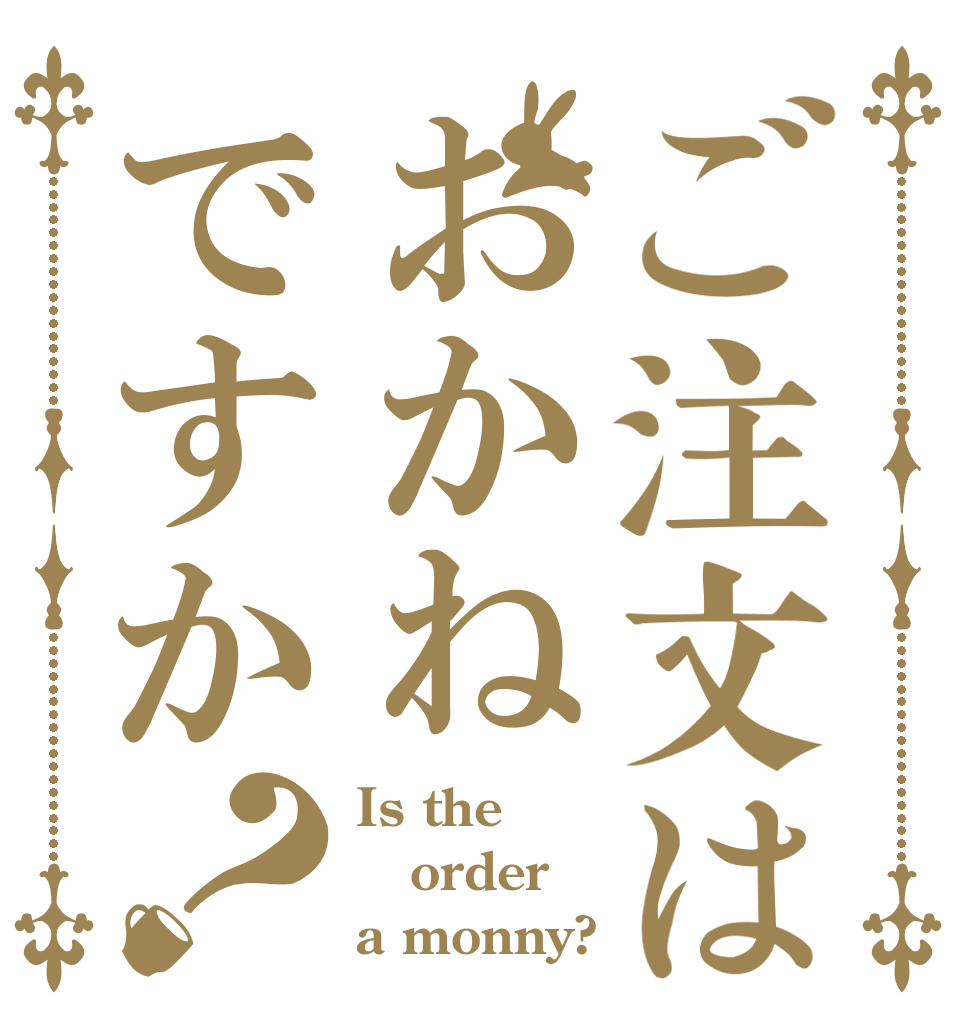 ご注文はおかねですか？ Is the order a monny?