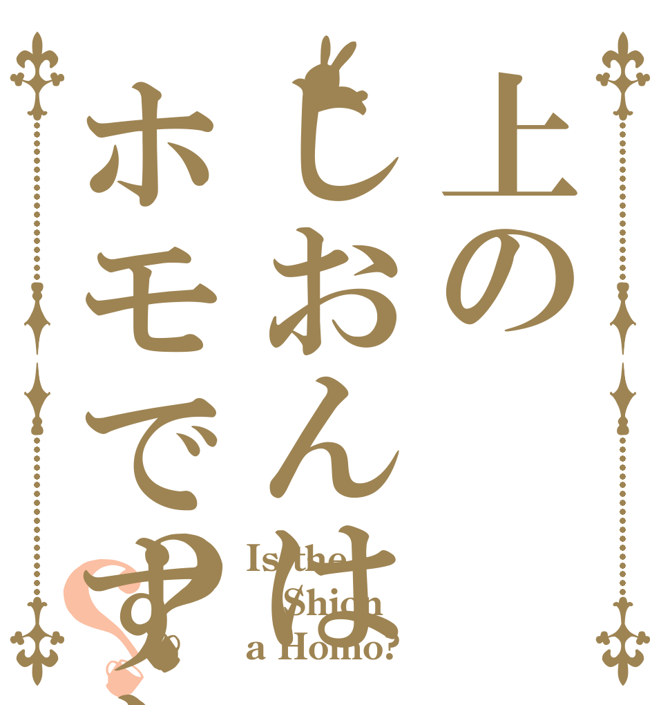 上のしおんはホモですか？？ Is the Shion a Homo?