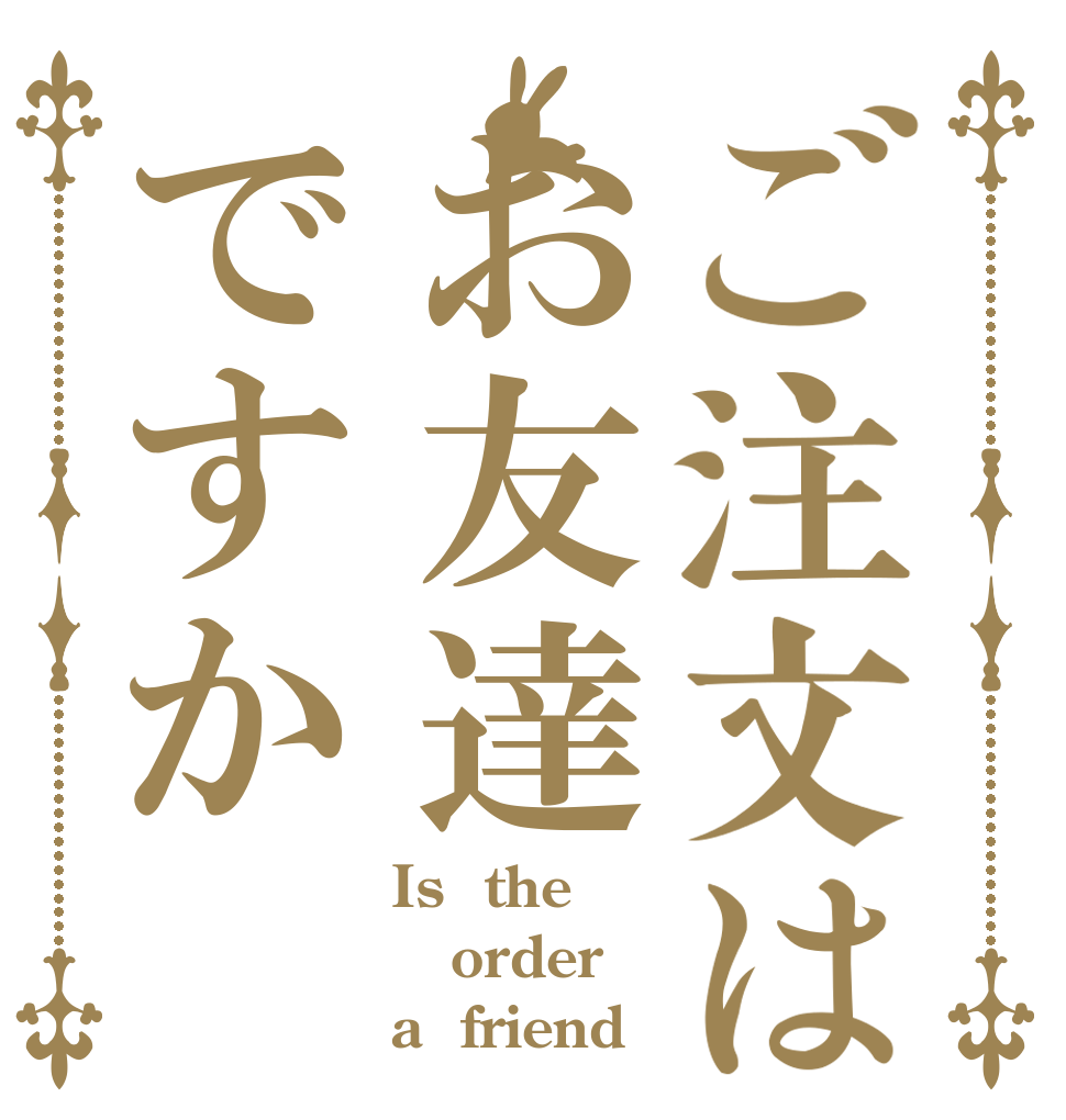 ご注文はお友達ですか Is  the order a  friend？