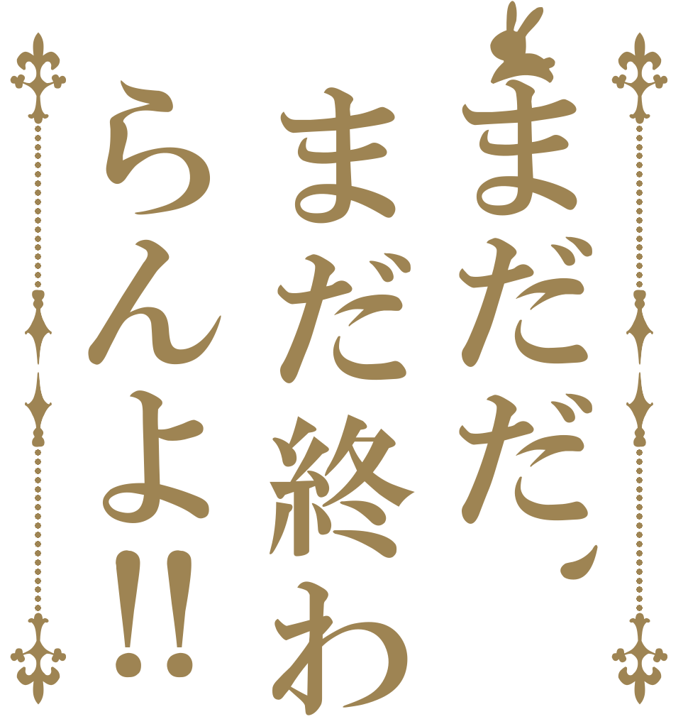 まだだ、まだ終わらんよ‼   