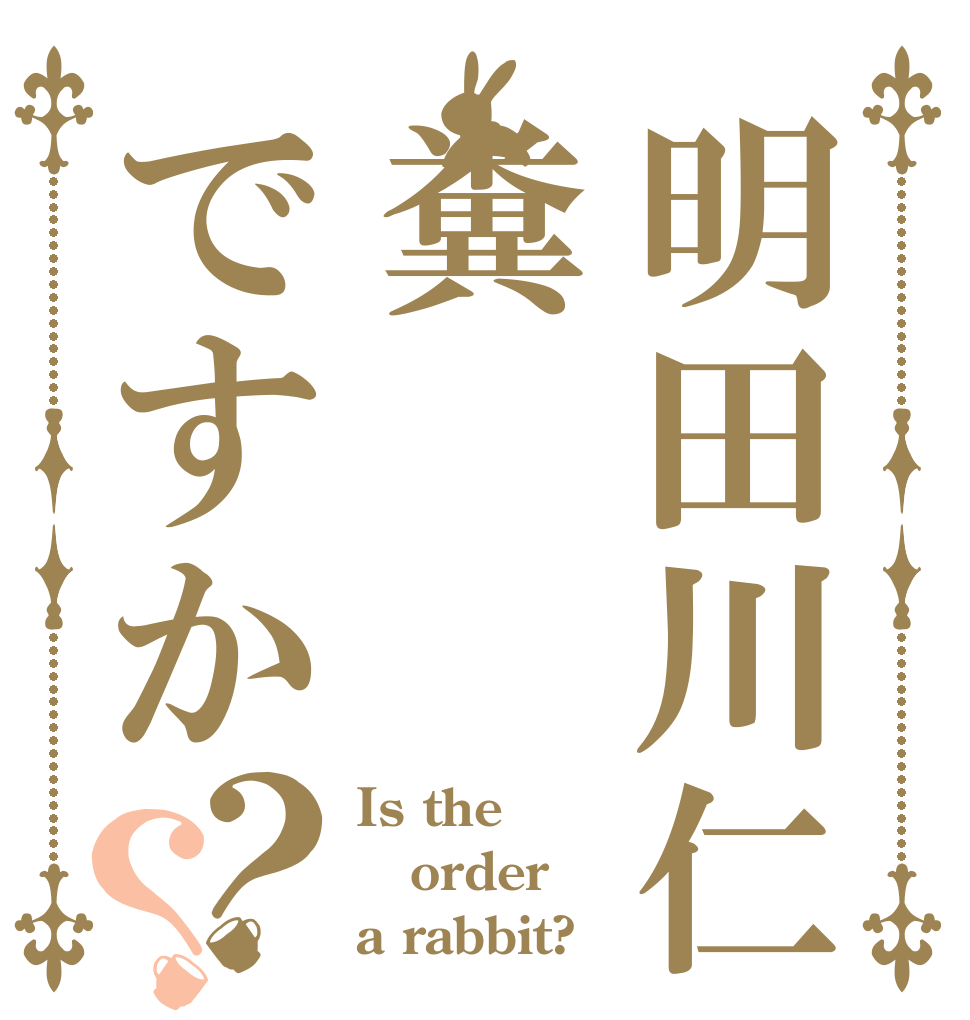 明田川仁糞ですか？？ Is the order a rabbit?