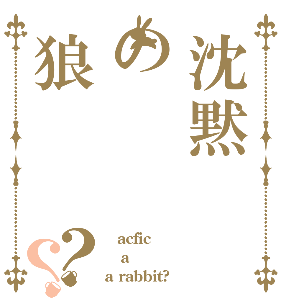 沈黙の狼？？ ｐacfic a a rabbit?