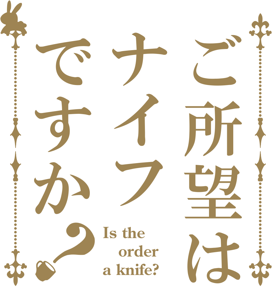 ご所望はナイフですか？ Is the order a knife?