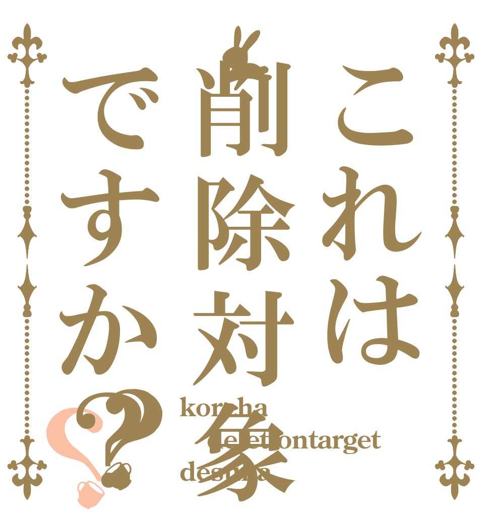 これは削除対象ですか？？？ koreha deletiontarget desuka
