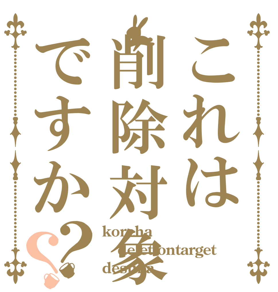 これは削除対象ですか？？ koreha deletiontarget desuka
