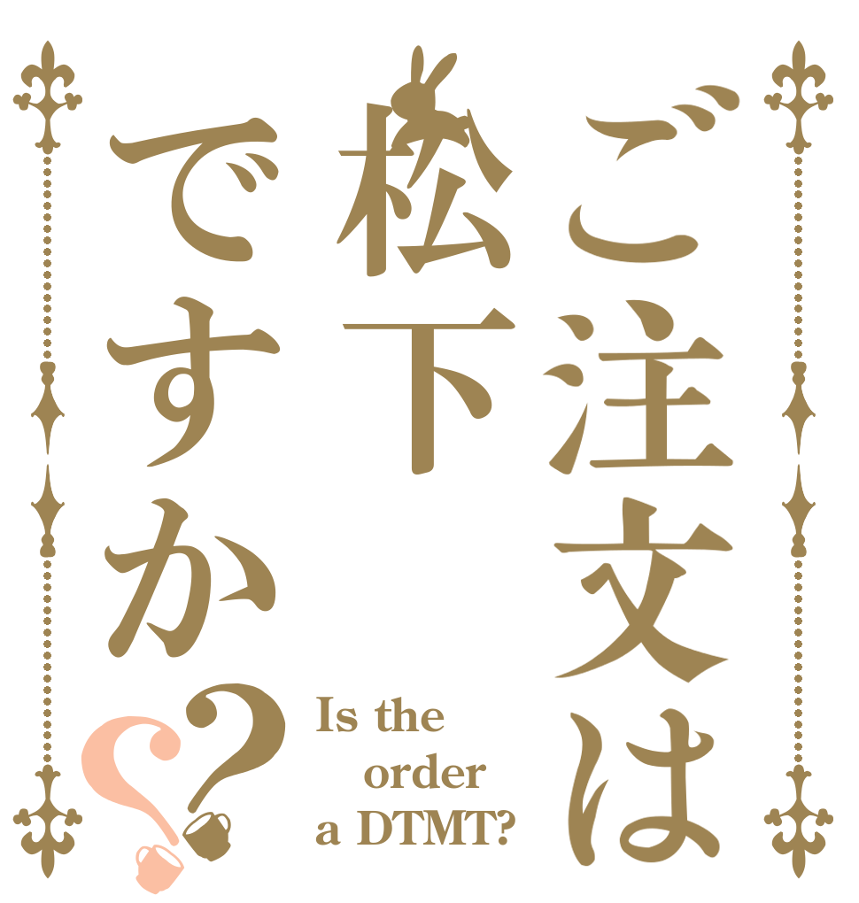 ご注文は松下ですか？？ Is the order a DTMT?