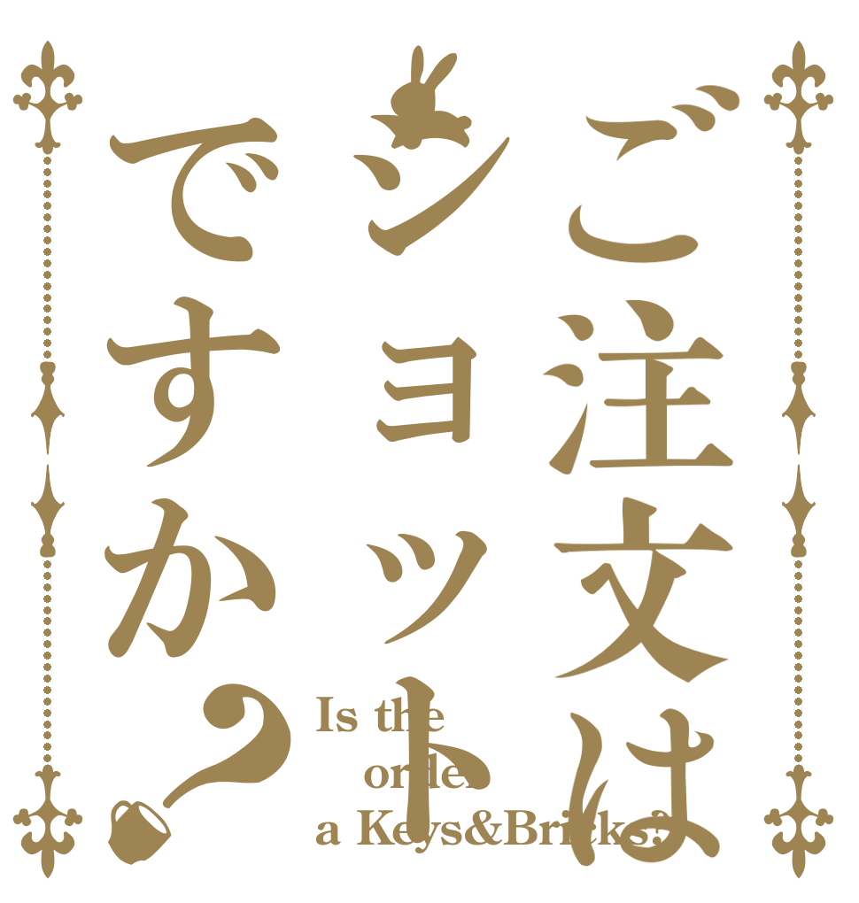 ご注文はショットですか？ Is the order a Keys&Bricks?
