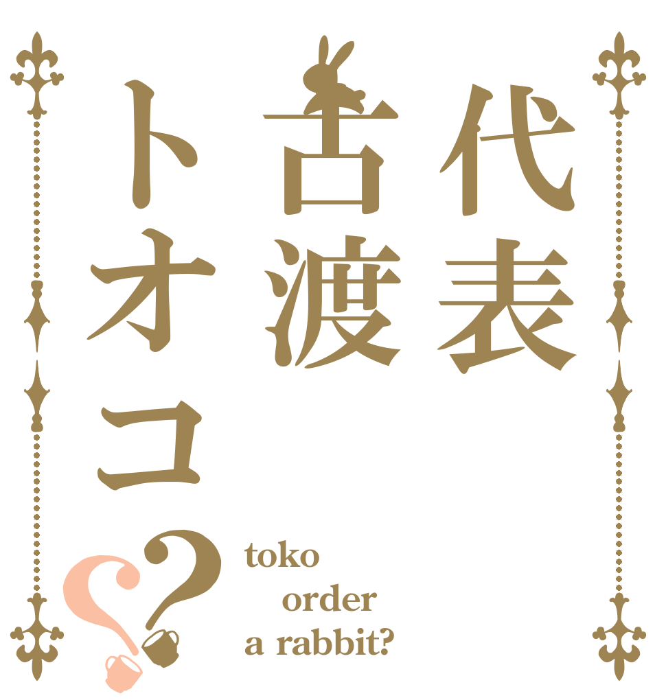 代表古渡トオコ？？ toko order a rabbit?