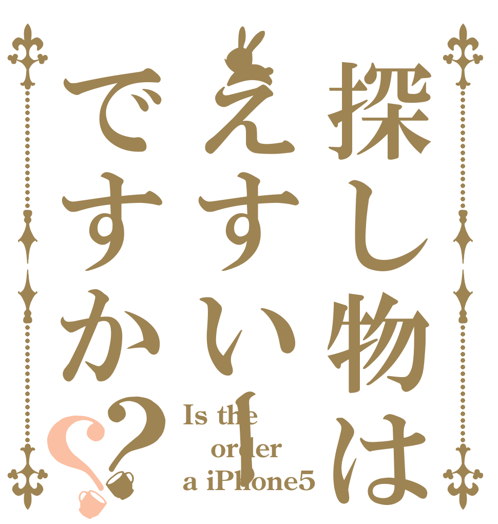 探し物はえすいーですか？？ Is the order a iPhone5