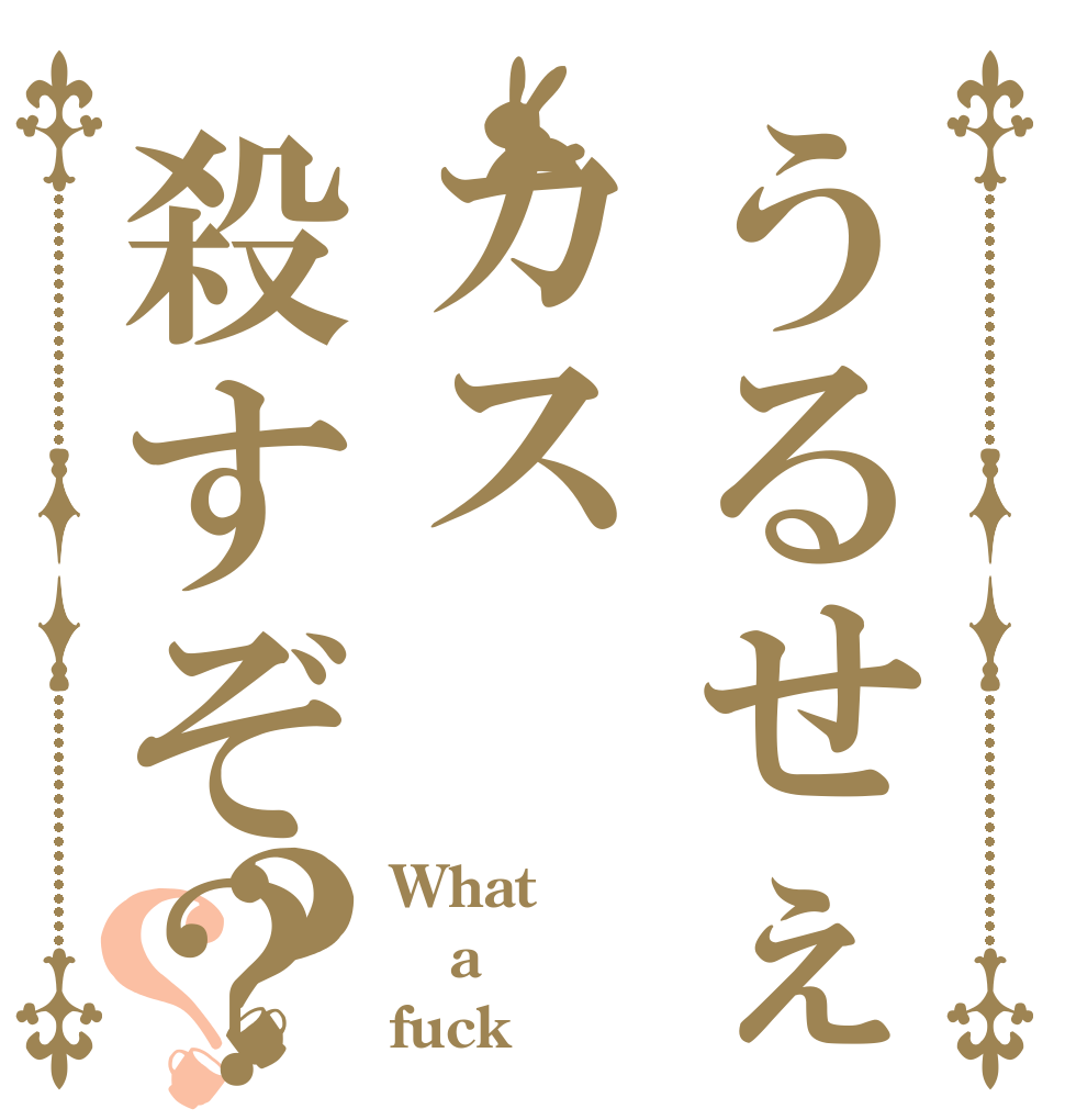 うるせぇカス殺すぞ？？？ What a fuck