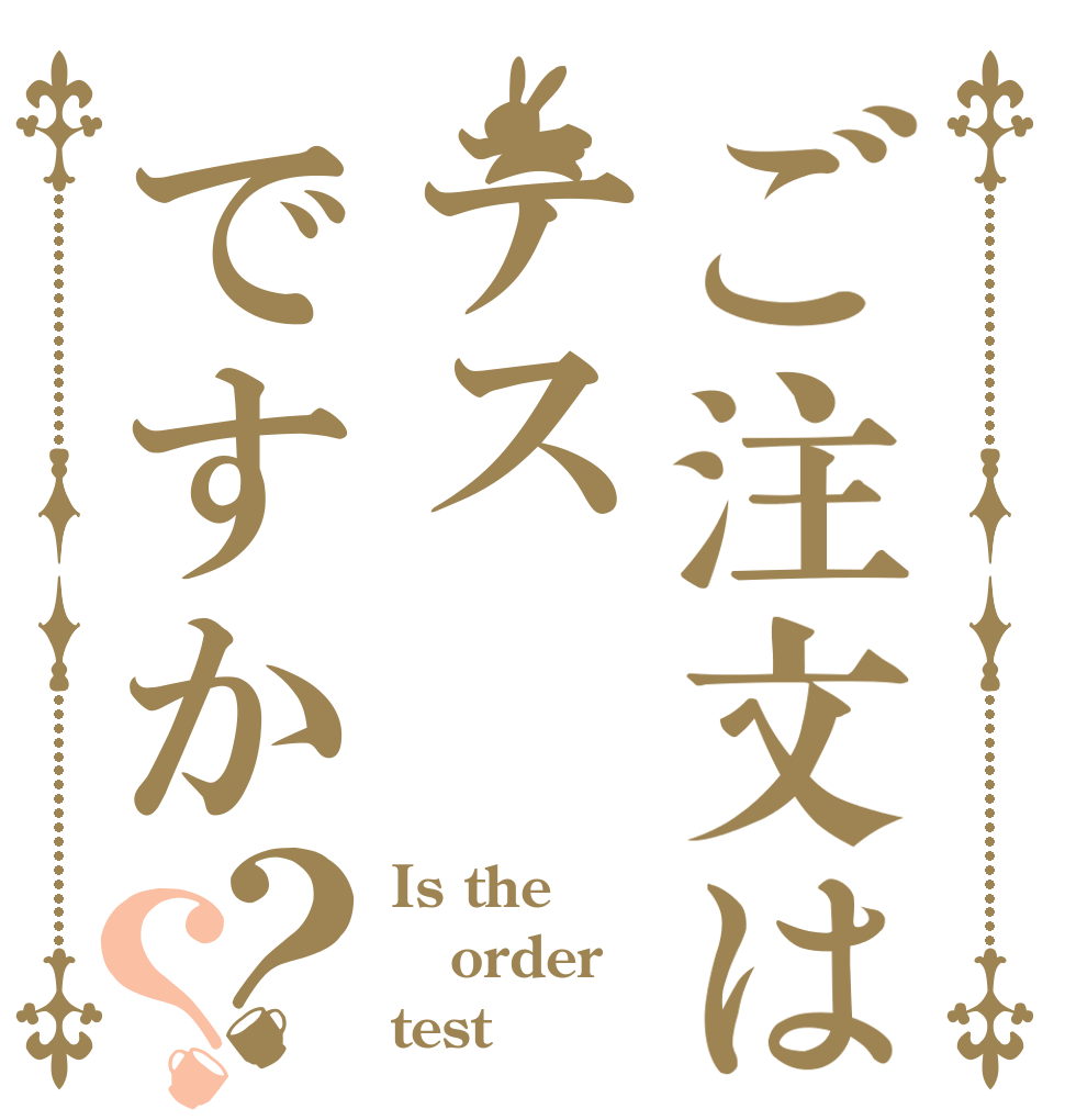 ご注文はテスですか？？ Is the order test？