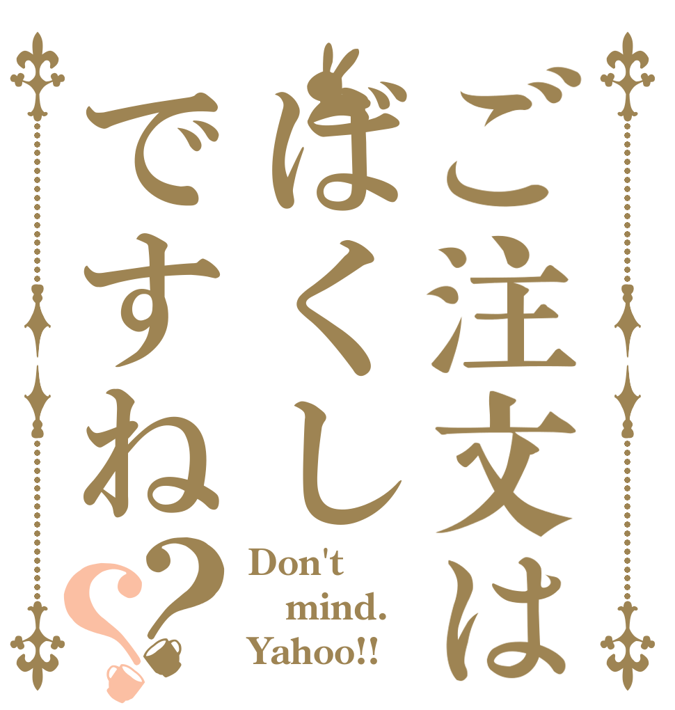 ご注文はばくしですね？？ Don't mind. Yahoo!!