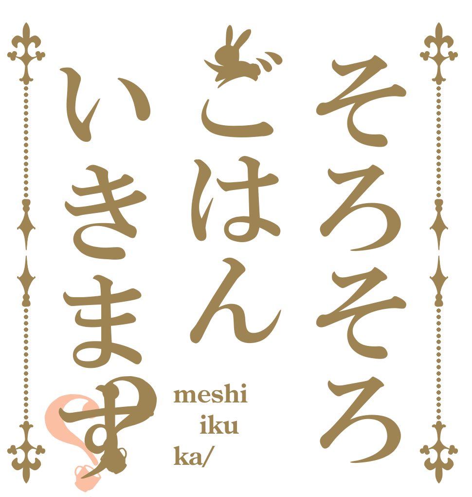そろそろごはんいきますか？？ meshi iku ka/