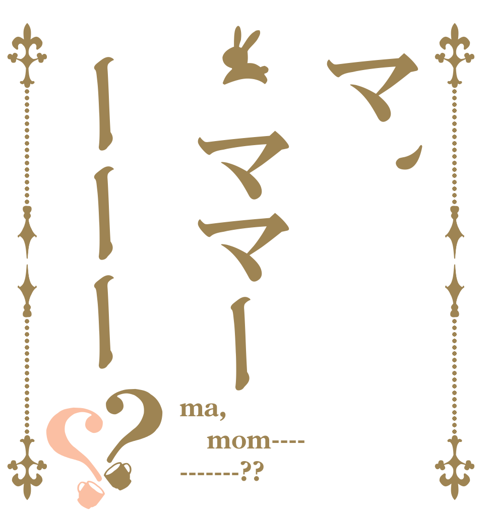 マ、　ママーー　ー　ー？？ ma, mom---- -------??
