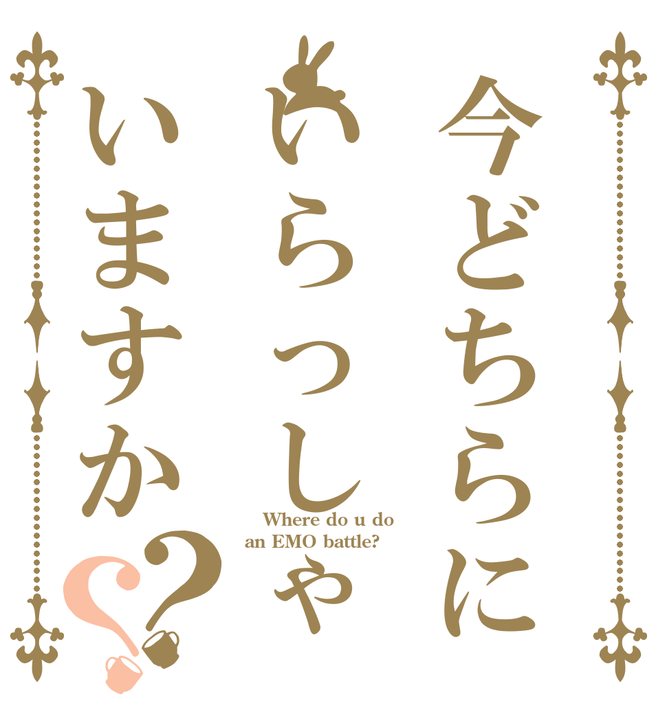 今どちらにいらっしゃいますか？？  Where do u do an EMO battle?