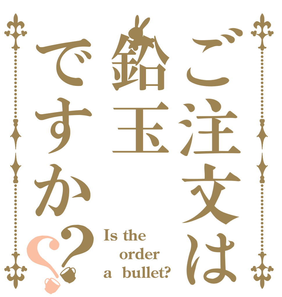 ご注文は鉛玉ですか？？ Is the order a  bullet?
