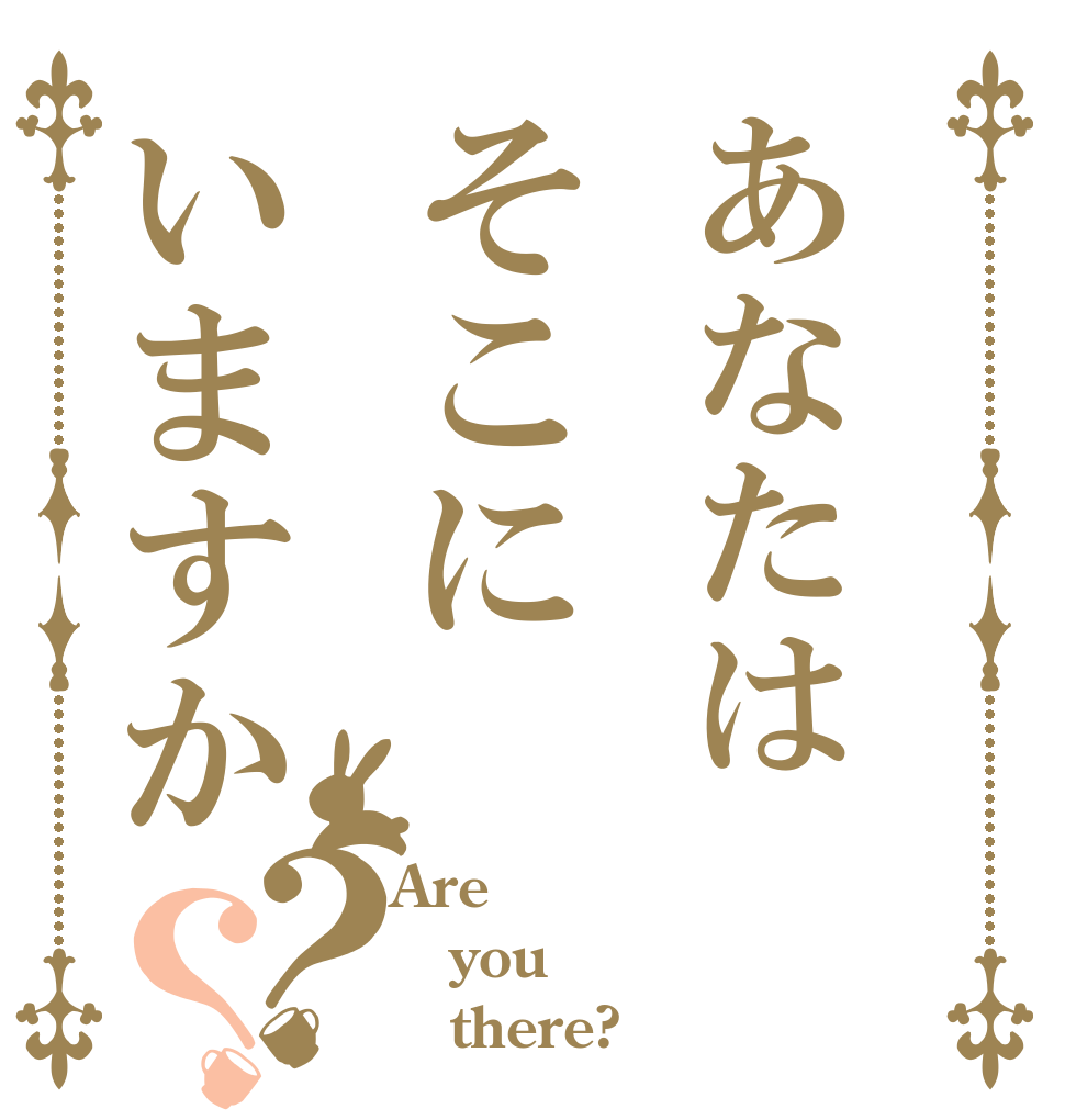 あなたはそこにいますか？？ Are you    there?