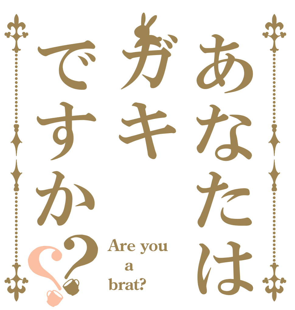 あなたはガキですか？？ Are you a brat?
