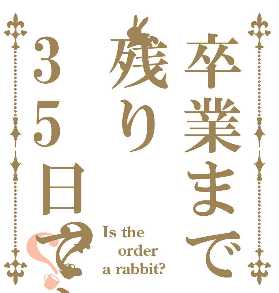 卒業まで残り35日ですか？？？ Is the order a rabbit?