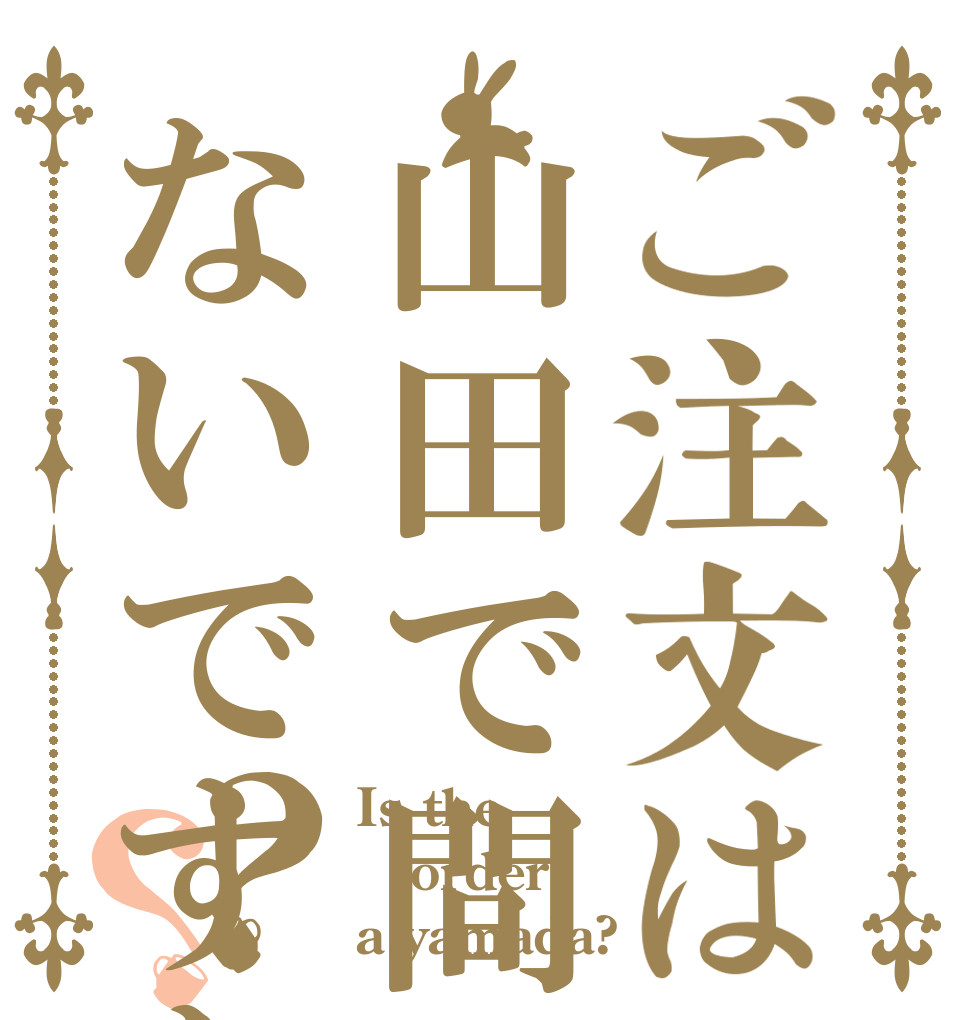 ご注文は山田で間違いないですか？？ Is the order a yamada?