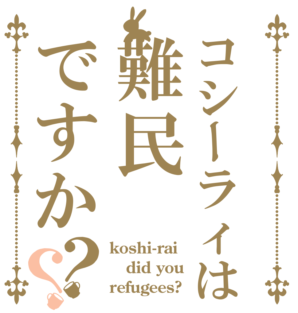 コシーラィは難民ですか？？ koshi-rai did you refugees?