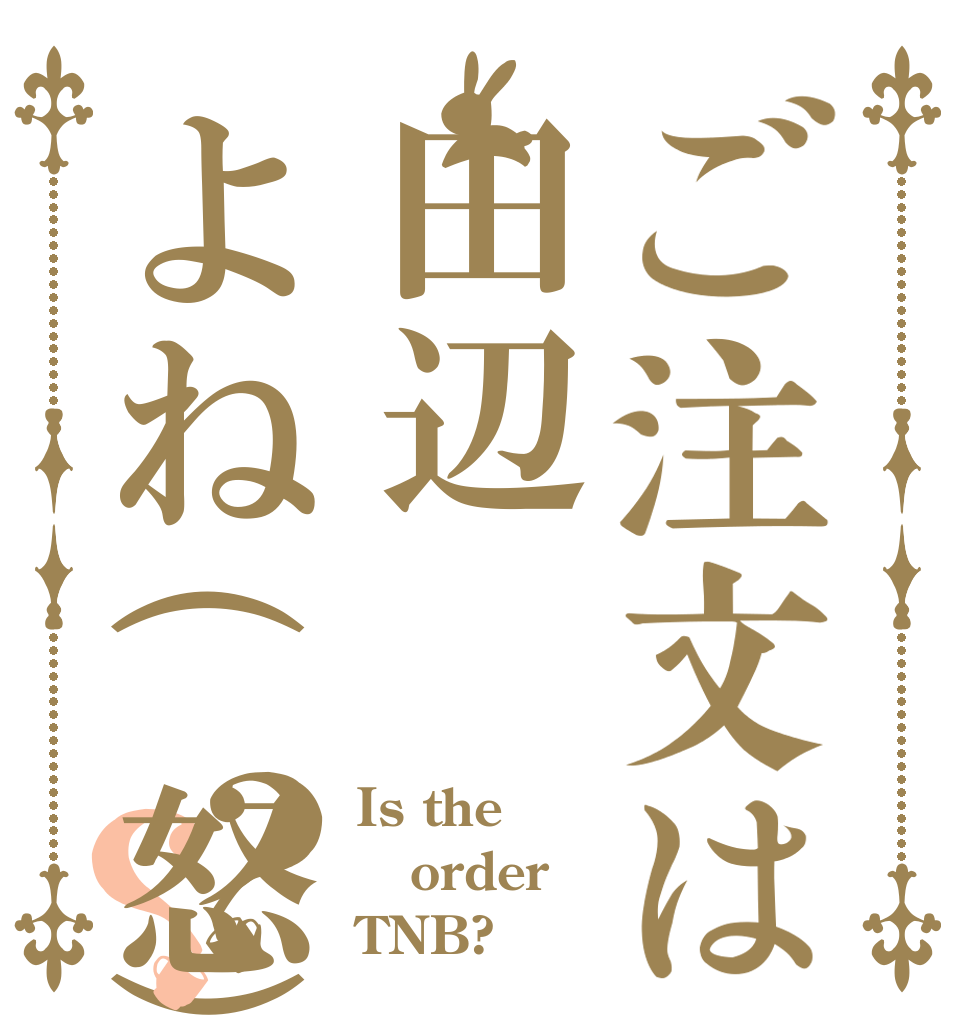 ご注文は田辺よね(怒)？？ Is the order TNB?