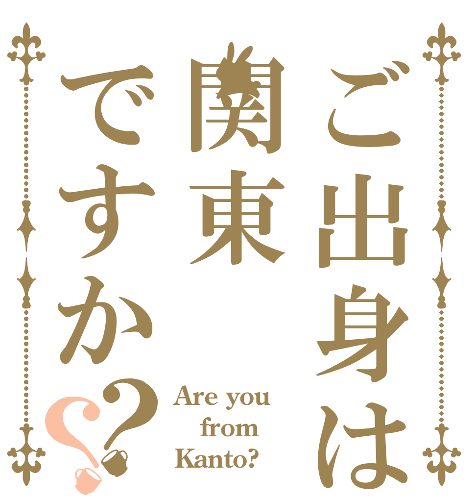 ご出身は関東ですか？？ Are you from Kanto?