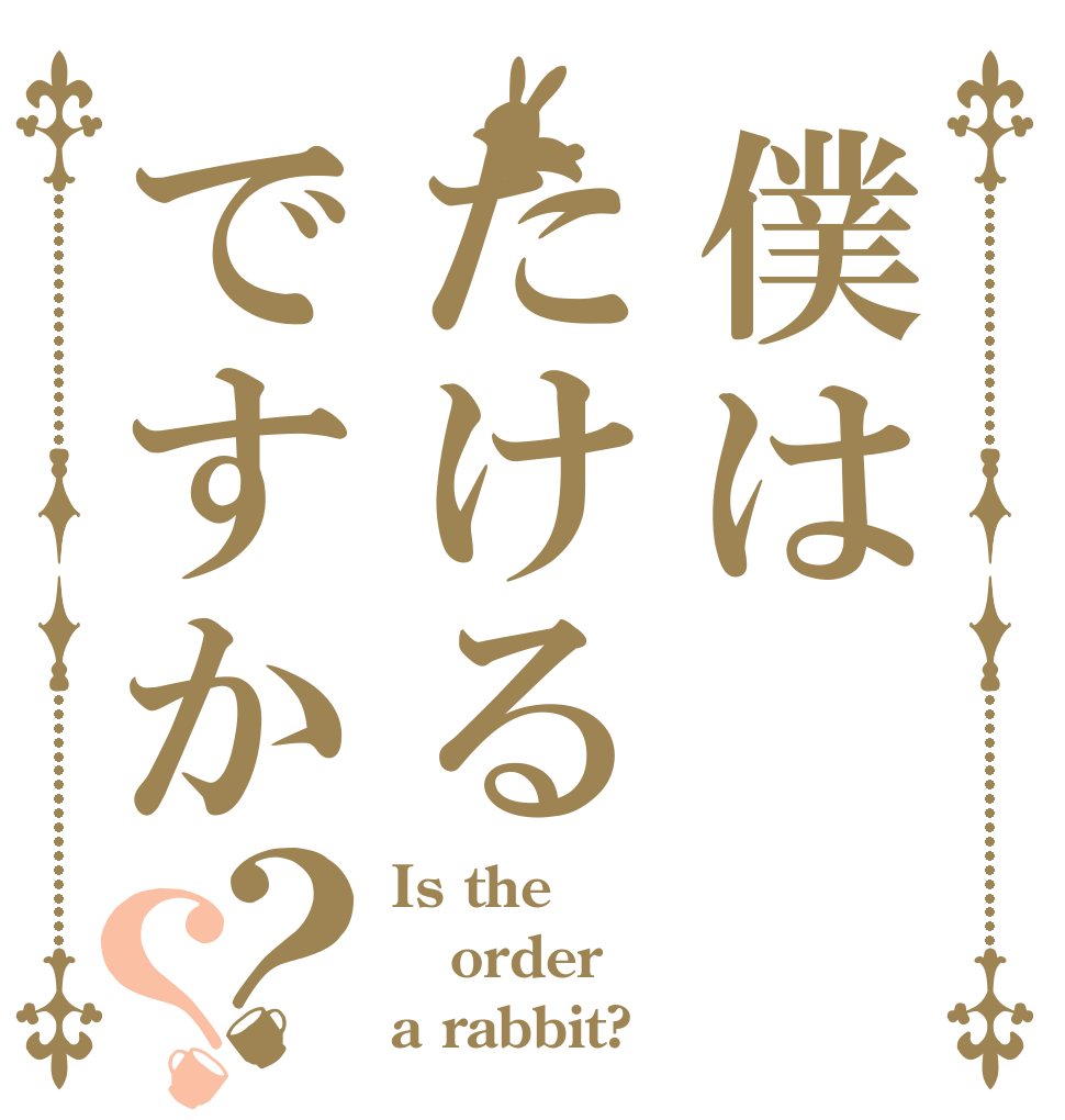 僕はたけるですか？？ Is the order a rabbit?