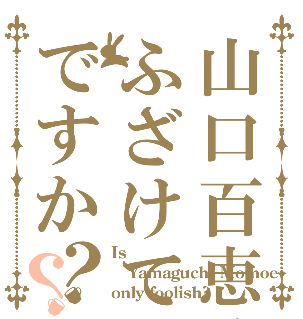 山口百恵はふざけてですか？？ Is  Yamaguchi Momoe  only foolish?