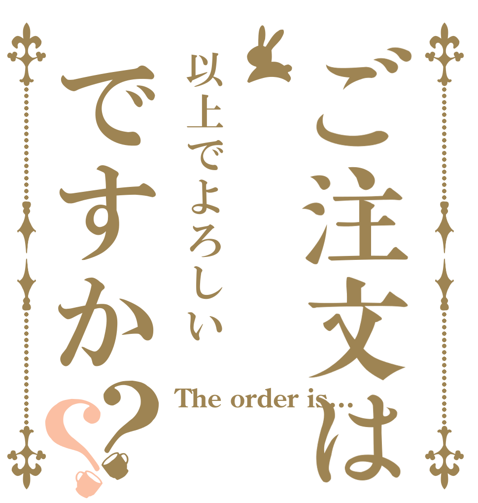 ご注文は以上でよろしいですか？？ The order is...  
