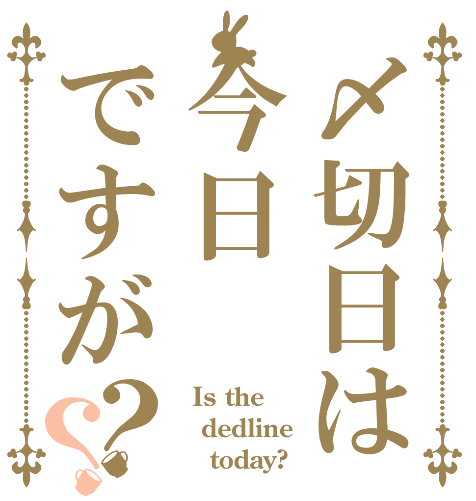 〆切日は今日ですが？？   Is the dedline     today?