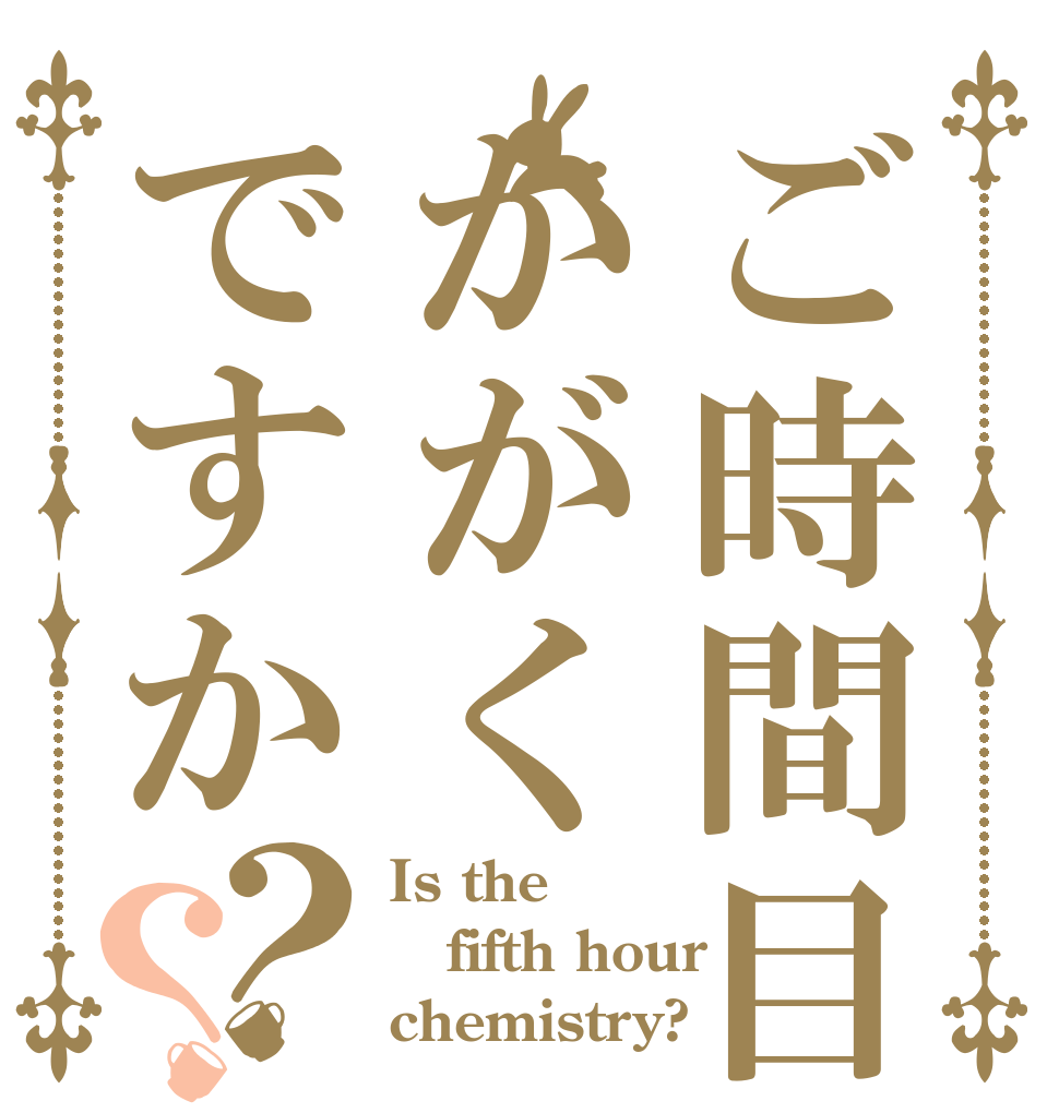 ご時間目かがくですか？？ Is the fifth hour chemistry?