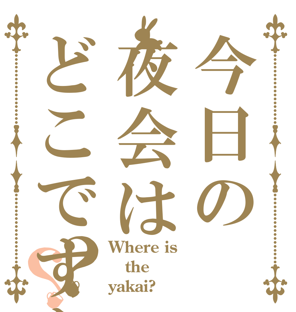 今日の夜会はどこですか？？？ Where is  the yakai?