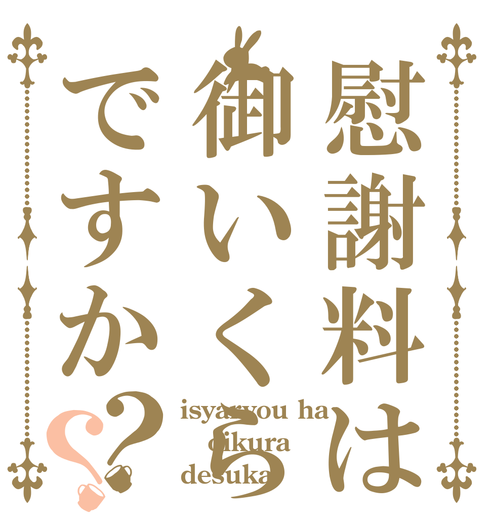 慰謝料は御いくらですか？？ isyaryou ha oikura desuka?