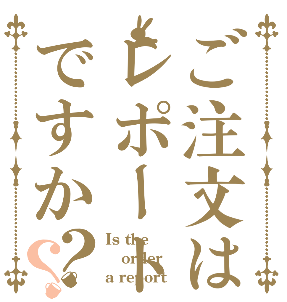 ご注文はレポートですか？？ Is the order a report