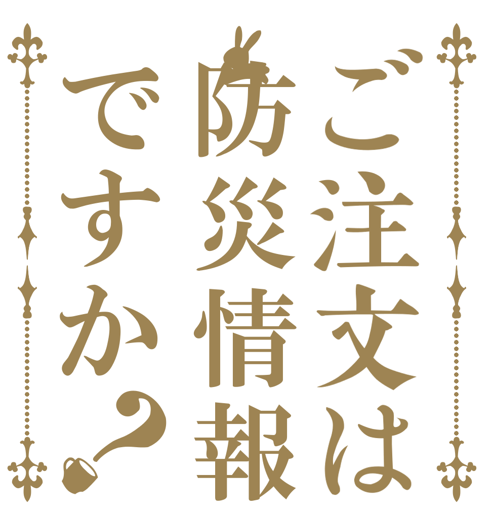 ご注文は防災情報ですか？   