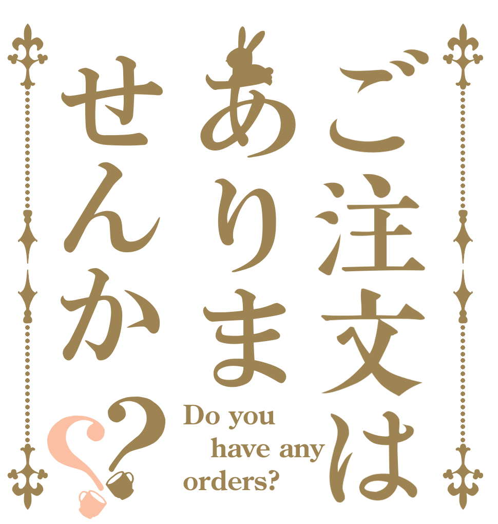 ご注文はありませんか？？ Do you have any orders?
