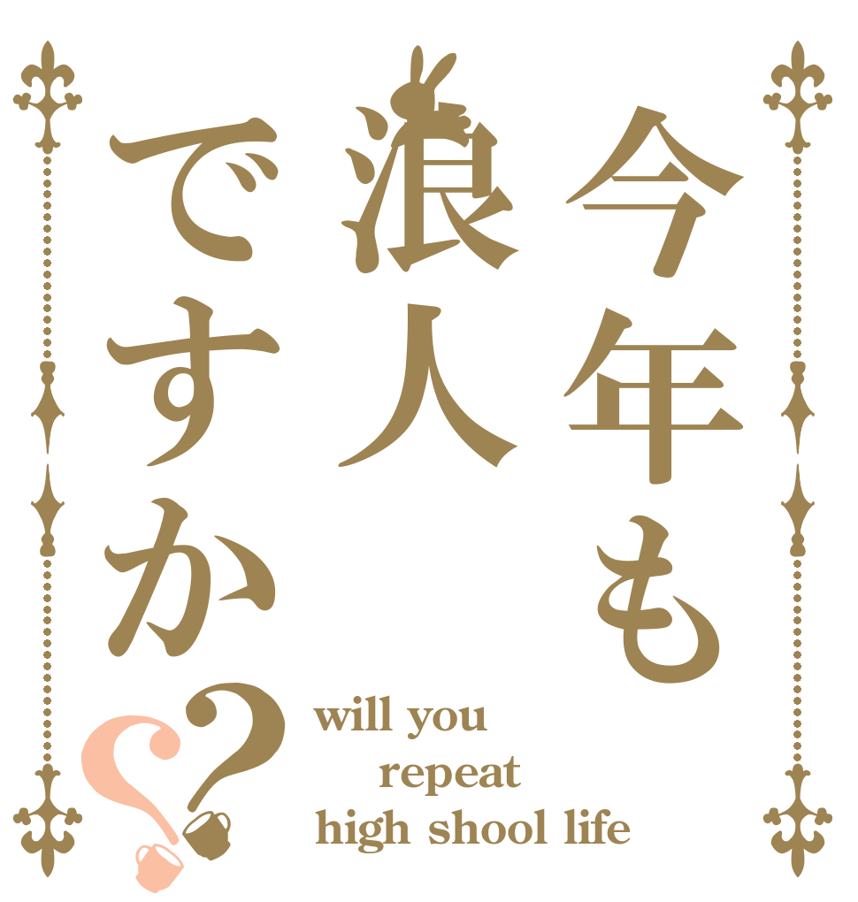 今年も浪人ですか？？ will you  repeat high shool life 