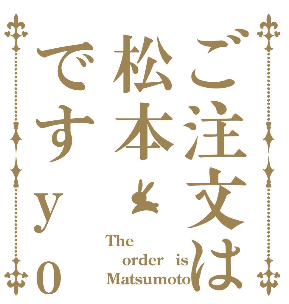ご注文は松本ですyo The order　is Matsumoto.