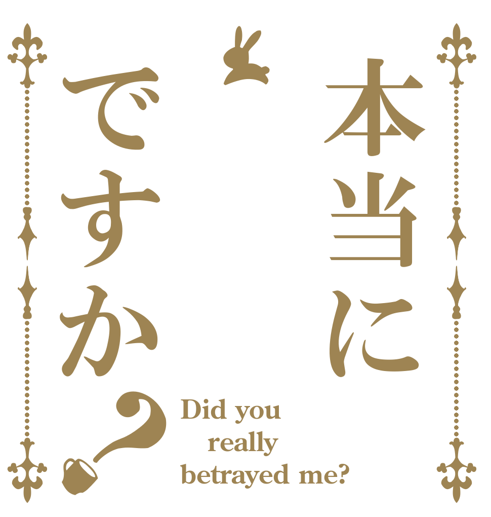 本当にですか？ Did you  really  betrayed me?