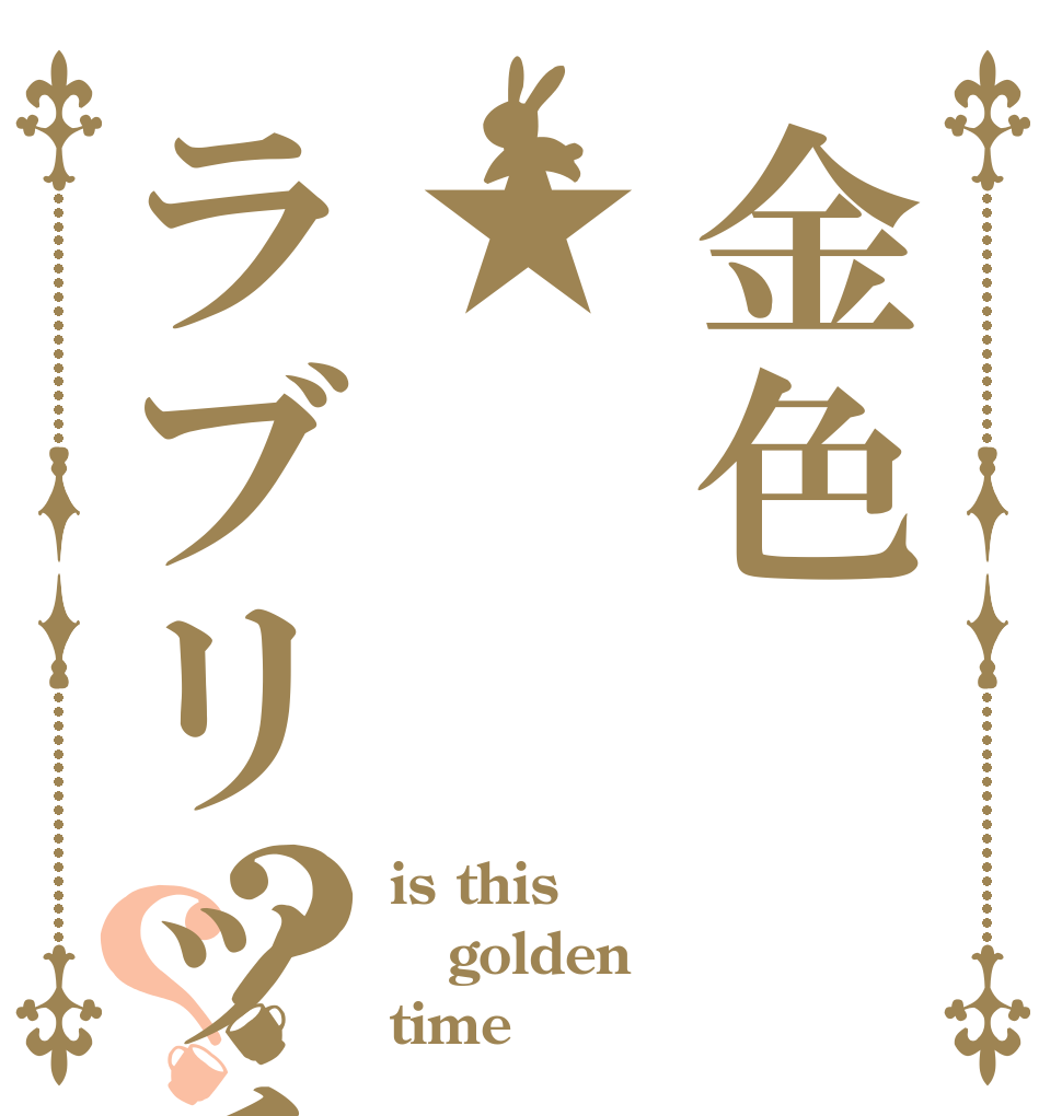 金色★ラブリッチェ？？ is this golden time！