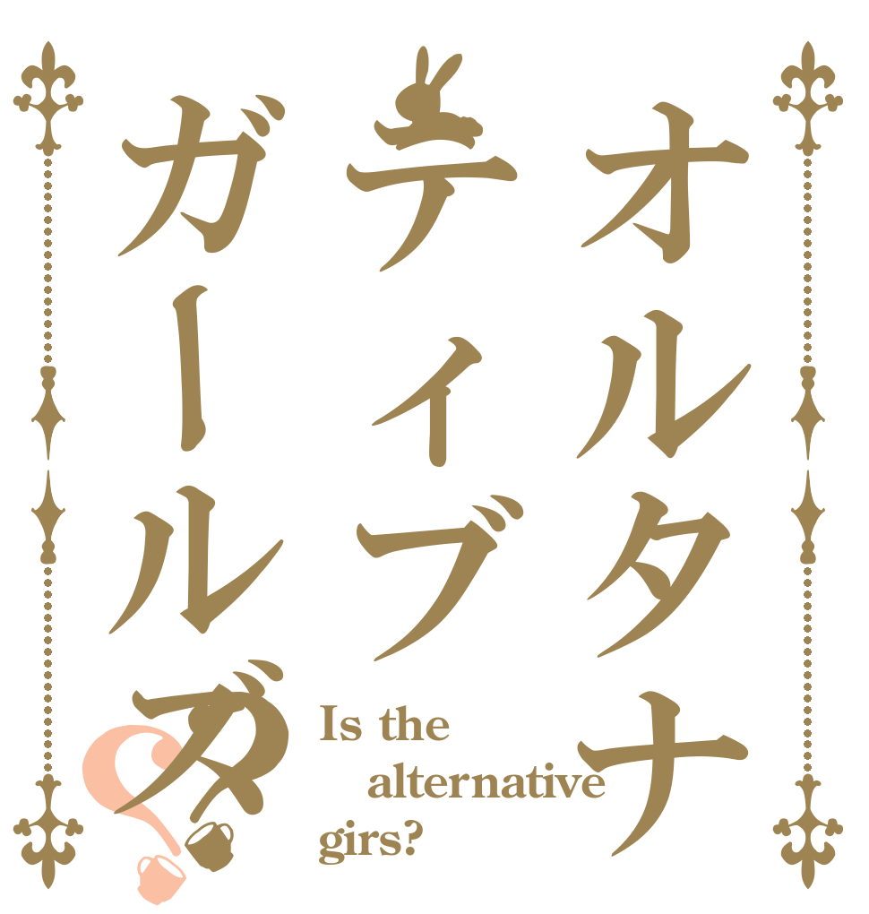 オルタナティブガールズ？？ Is the alternative girs?