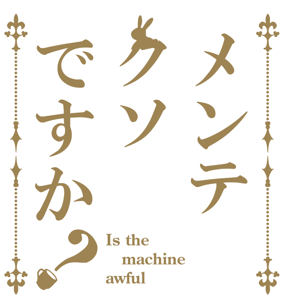 メンテクソですか？ Is the machine awful